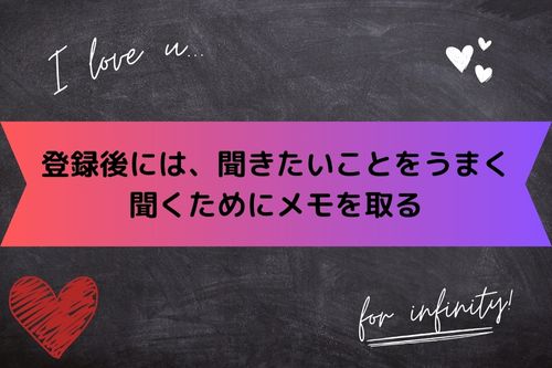 登録後には、聞きたいことをうまく聞くためにメモを取る